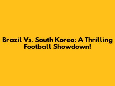 Brazil Vs. South Korea: A Thrilling Football Showdown!