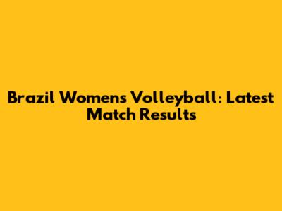 Brazil Women's Volleyball: Latest Match Results