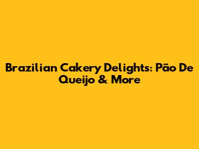 Brazilian Cakery Delights: Pão De Queijo & More