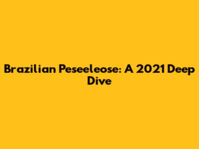 Brazilian Peseeleose: A 2021 Deep Dive