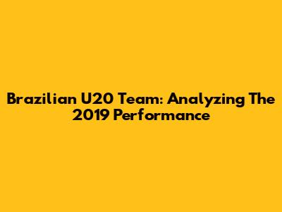 Brazilian U20 Team: Analyzing The 2019 Performance
