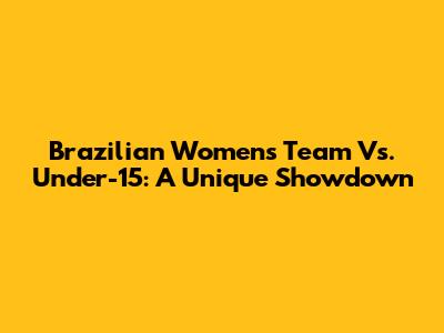 Brazilian Women's Team Vs. Under-15: A Unique Showdown