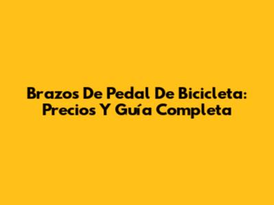 Brazos De Pedal De Bicicleta: Precios Y Guía Completa