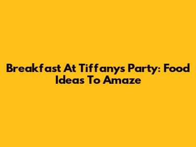 Breakfast At Tiffany's Party: Food Ideas To Amaze