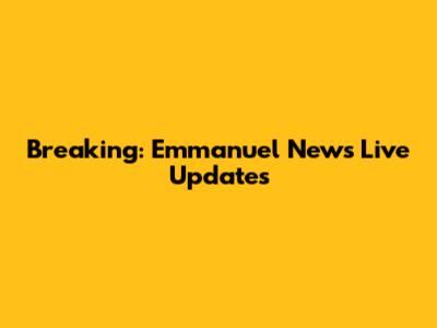 Breaking: Emmanuel News Live Updates