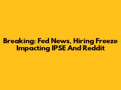 Breaking: Fed News, Hiring Freeze Impacting IPSE And Reddit