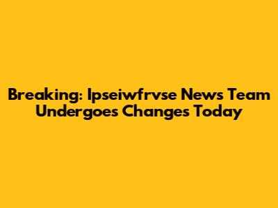 Breaking: Ipseiwfrvse News Team Undergoes Changes Today