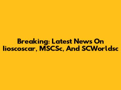 Breaking: Latest News On Iioscoscar, MSCSc, And SCWorldsc