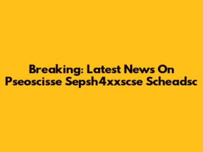 Breaking: Latest News On Pseoscisse Sepsh4xxscse Scheadsc