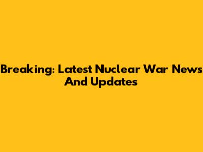 Breaking: Latest Nuclear War News And Updates