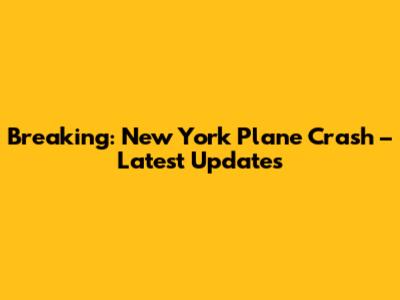 Breaking: New York Plane Crash – Latest Updates