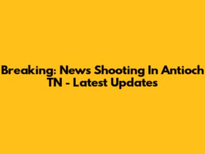 Breaking: News Shooting In Antioch TN - Latest Updates