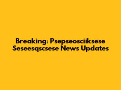 Breaking: Psepseosciiksese Seseesqscsese News Updates