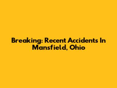 Breaking: Recent Accidents In Mansfield, Ohio