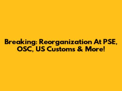 Breaking: Reorganization At PSE, OSC, US Customs & More!