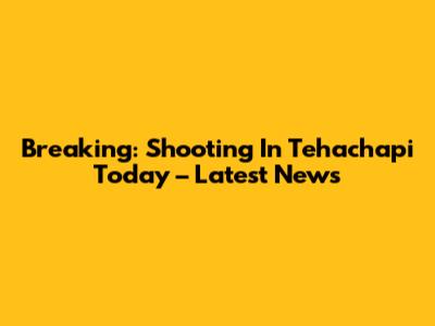 Breaking: Shooting In Tehachapi Today – Latest News