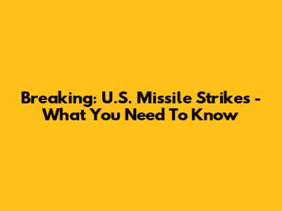 Breaking: U.S. Missile Strikes - What You Need To Know