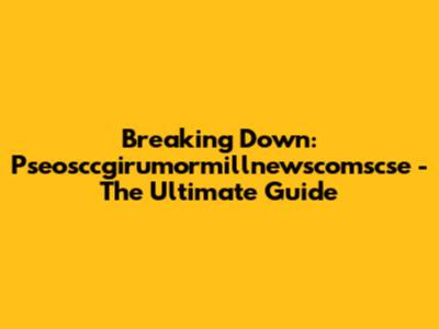 Breaking Down: Pseosccgirumormillnewscomscse - The Ultimate Guide