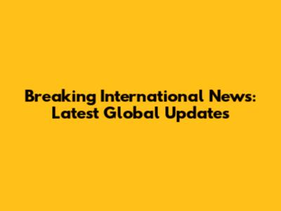 Breaking International News: Latest Global Updates