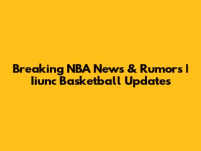 Breaking NBA News & Rumors | Iiunc Basketball Updates