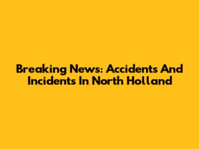 Breaking News: Accidents And Incidents In North Holland
