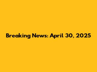 Breaking News: April 30, 2025