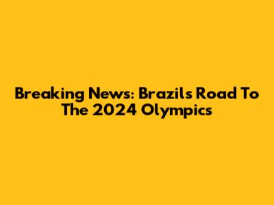Breaking News: Brazil's Road To The 2024 Olympics
