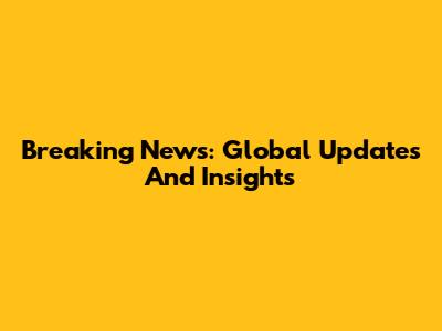 Breaking News: Global Updates And Insights