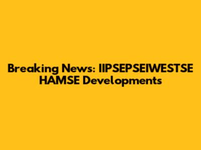 Breaking News: IIPSEPSEIWESTSE HAMSE Developments