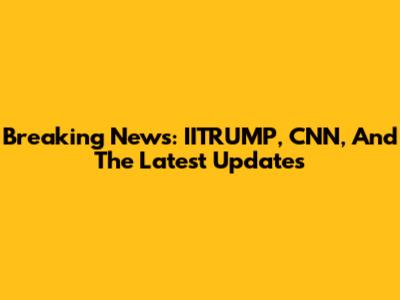 Breaking News: IITRUMP, CNN, And The Latest Updates