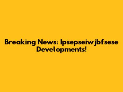 Breaking News: Ipsepseiwjbfsese Developments!