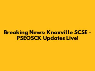 Breaking News: Knoxville SCSE - PSEOSCK Updates Live!