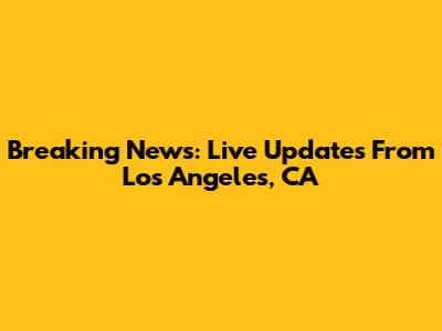 Breaking News: Live Updates From Los Angeles, CA
