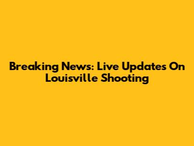 Breaking News: Live Updates On Louisville Shooting