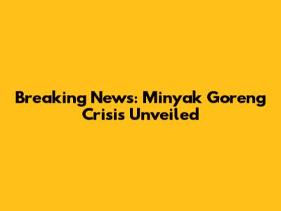 Breaking News: Minyak Goreng Crisis Unveiled