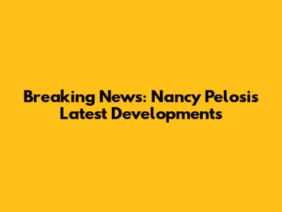 Breaking News: Nancy Pelosi's Latest Developments