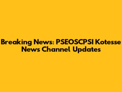Breaking News: PSEOSCPSI Kotesse News Channel Updates