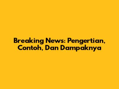 Breaking News: Pengertian, Contoh, Dan Dampaknya