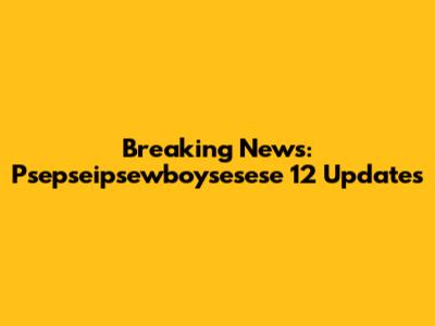 Breaking News: Psepseipsewboysesese 12 Updates