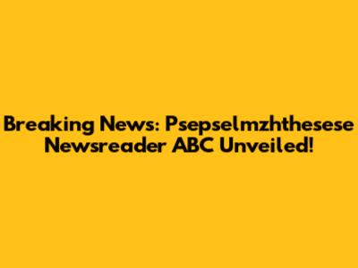 Breaking News: Psepselmzhthesese Newsreader ABC Unveiled!