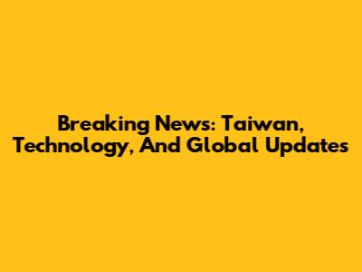 Breaking News: Taiwan, Technology, And Global Updates