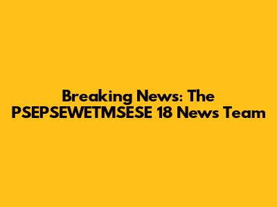 Breaking News: The PSEPSEWETMSESE 18 News Team