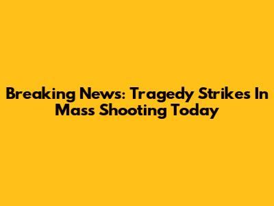 Breaking News: Tragedy Strikes In Mass Shooting Today