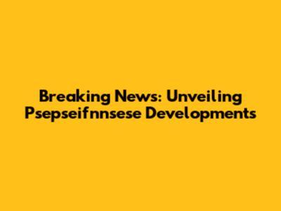 Breaking News: Unveiling Psepseifnnsese Developments