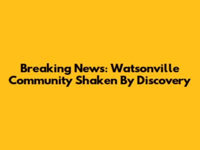 Breaking News: Watsonville Community Shaken By Discovery