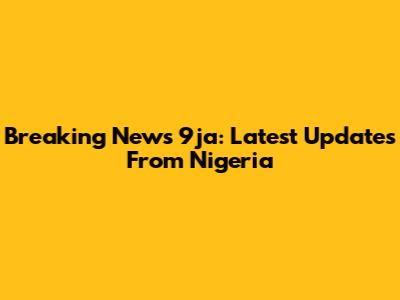 Breaking News 9ja: Latest Updates From Nigeria