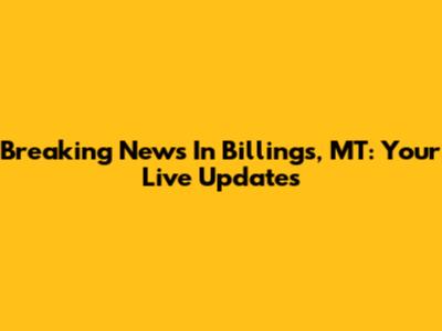 Breaking News In Billings, MT: Your Live Updates