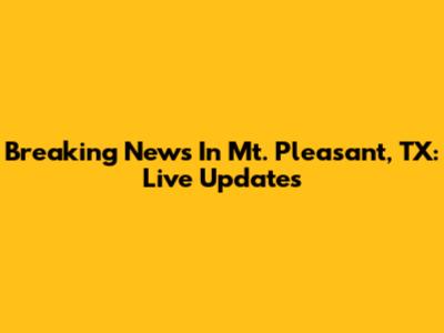 Breaking News In Mt. Pleasant, TX: Live Updates