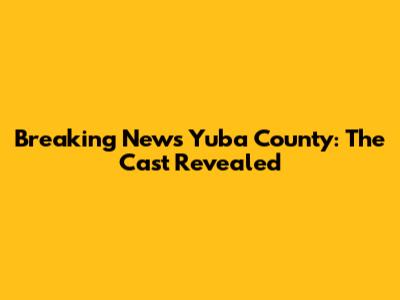 Breaking News Yuba County: The Cast Revealed