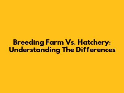 Breeding Farm Vs. Hatchery: Understanding The Differences